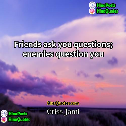 Criss Jami Quotes | Friends ask you questions; enemies question you.
